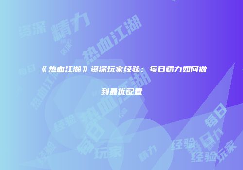 《热血江湖》资深玩家经验：每日精力如何做到最优配置