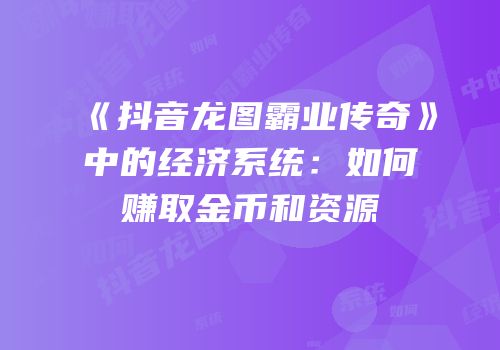 《抖音龙图霸业传奇》中的经济系统：如何赚取金币和资源