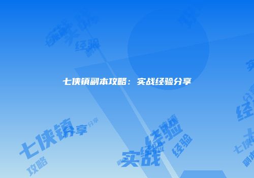七侠镇副本攻略：实战经验分享