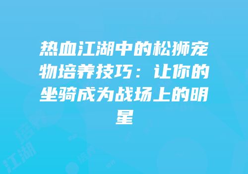 热血江湖中的松狮宠物培养技巧：让你的坐骑成为战场上的明星