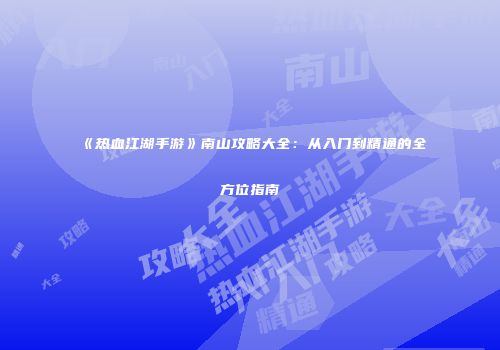 《热血江湖手游》南山攻略大全：从入门到精通的全方位指南