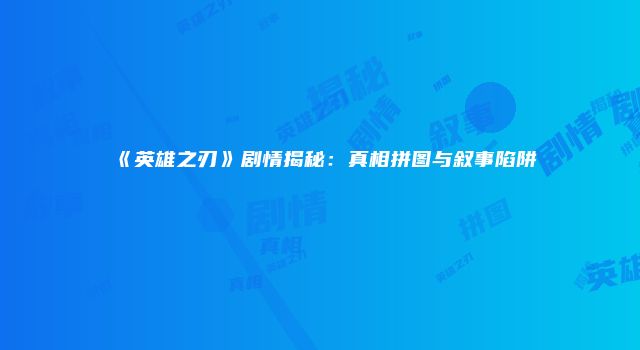 《英雄之刃》剧情揭秘：真相拼图与叙事陷阱