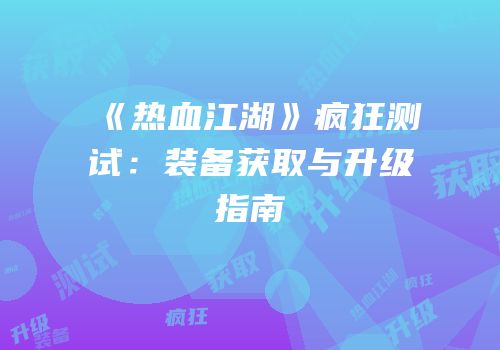 《热血江湖》疯狂测试：装备获取与升级指南