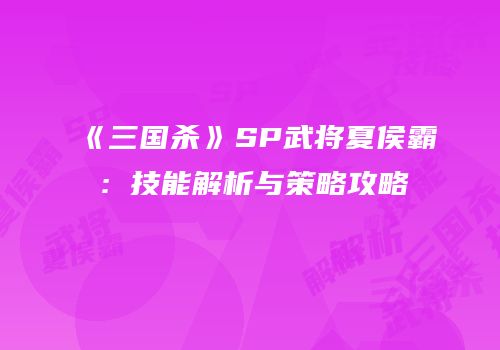 《三国杀》SP武将夏侯霸：技能解析与策略攻略