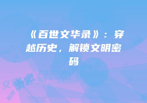 《百世文华录》：穿越历史，解锁文明密码