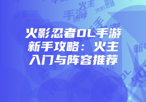 火影忍者OL手游新手攻略：火主入门与阵容推荐
