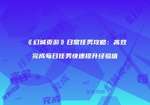 《幻城页游》日常任务攻略：高效完成每日任务快速提升经验值