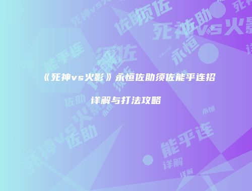 《死神vs火影》永恒佐助须佐能乎连招详解与打法攻略