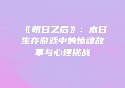 《明日之后》：末日生存游戏中的惊魂故事与心理挑战