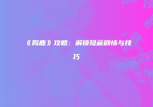 《鸣鹿》攻略：解锁隐藏剧情与技巧