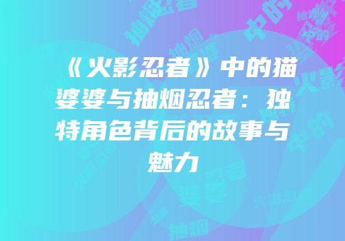 《火影忍者》中的猫婆婆与抽烟忍者：独特角色背后的故事与魅力