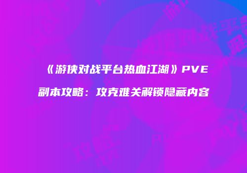 《游侠对战平台热血江湖》PVE副本攻略：攻克难关解锁隐藏内容