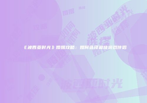《波西亚时光》婚姻攻略：如何选择最佳游戏伴侣