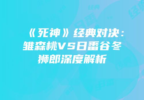 《死神》经典对决：雏森桃VS日番谷冬狮郎深度解析