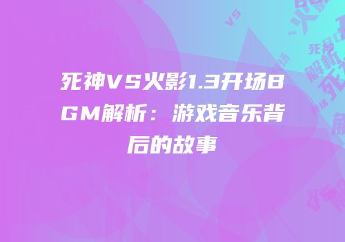 死神VS火影1.3开场BGM解析：游戏音乐背后的故事
