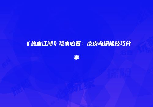 《热血江湖》玩家必看：皮皮岛探险技巧分享