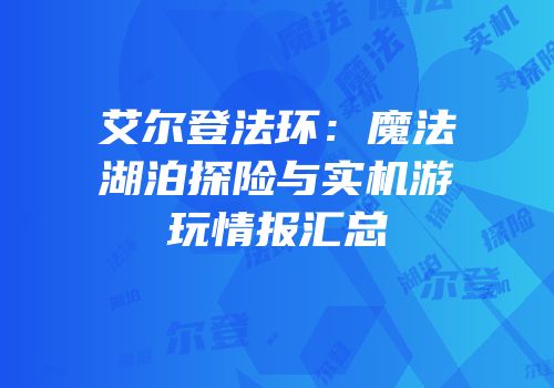 艾尔登法环：魔法湖泊探险与实机游玩情报汇总