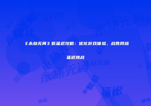 《永劫无间》低延迟攻略：优化游戏体验，战胜网络延迟挑战