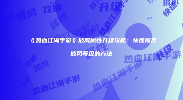 《热血江湖手游》披风属性升级攻略：快速提高披风等级的方法