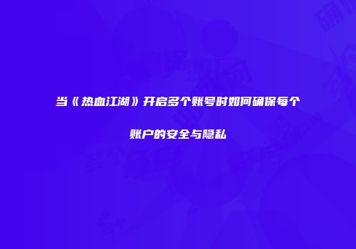 当《热血江湖》开启多个账号时如何确保每个账户的安全与隐私