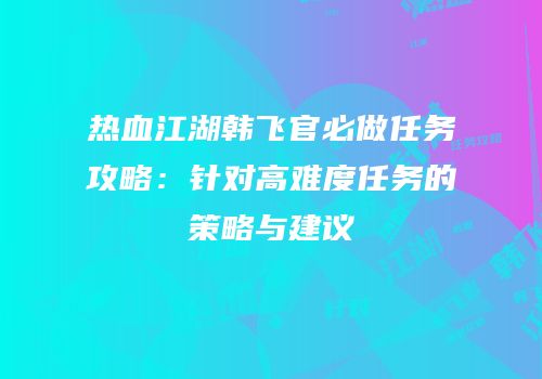热血江湖韩飞官必做任务攻略：针对高难度任务的策略与建议