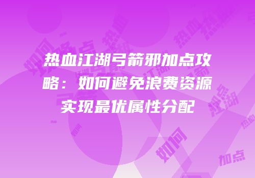 热血江湖弓箭邪加点攻略：如何避免浪费资源实现最优属性分配