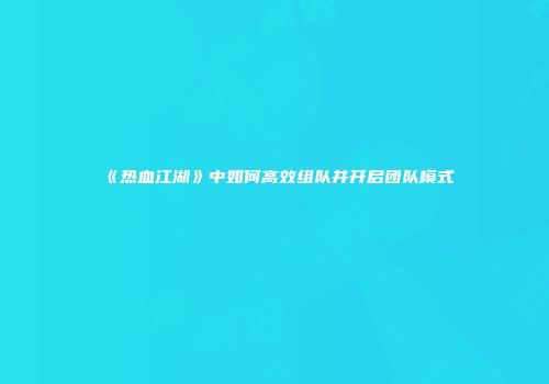《热血江湖》中如何高效组队并开启团队模式