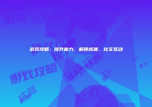 游戏攻略：提升能力、解锁成就、社交互动