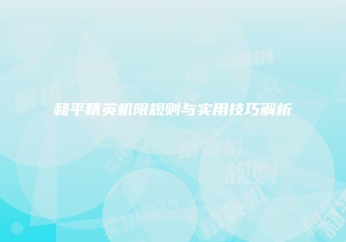 和平精英机限规则与实用技巧解析