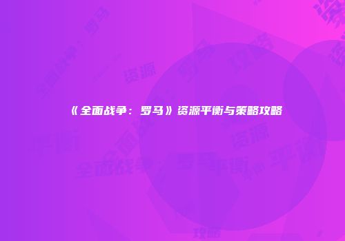 《全面战争：罗马》资源平衡与策略攻略