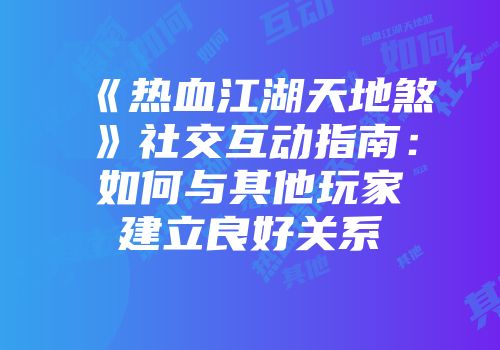 《热血江湖天地煞》社交互动指南:如何与其他玩家建立良好关系