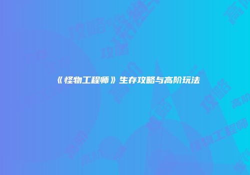 《怪物工程师》生存攻略与高阶玩法
