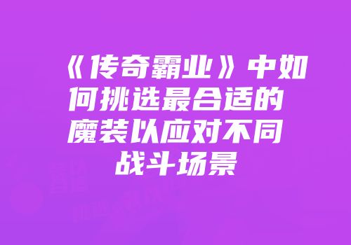 《传奇霸业》中如何挑选最合适的魔装以应对不同战斗场景