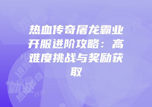 热血传奇屠龙霸业开服进阶攻略：高难度挑战与奖励获取