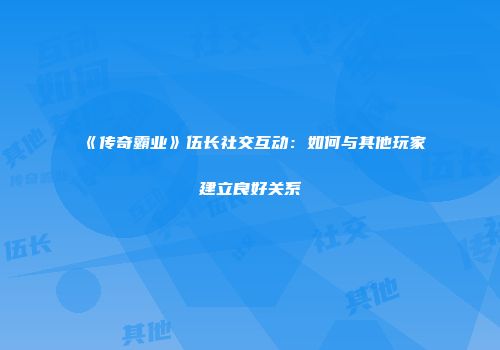 《传奇霸业》伍长社交互动:如何与其他玩家建立良好关系