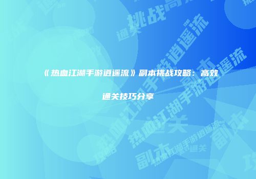 《热血江湖手游逍遥流》副本挑战攻略：高效通关技巧分享