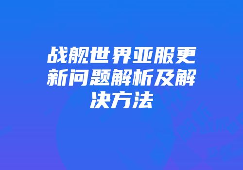 战舰世界亚服更新问题解析及解决方法