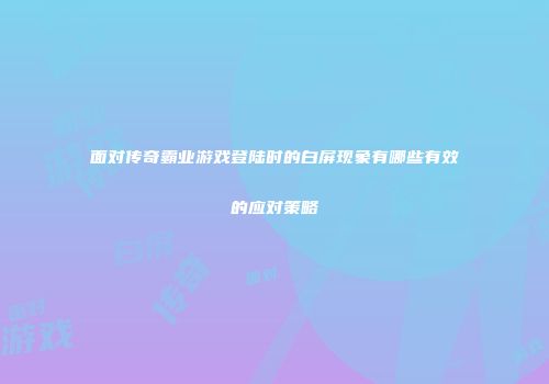 面对传奇霸业游戏登陆时的白屏现象有哪些有效的应对策略