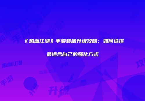 《热血江湖》手游装备升级攻略：如何选择最适合自己的强化方式
