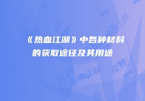 《热血江湖》中各种材料的获取途径及其用途