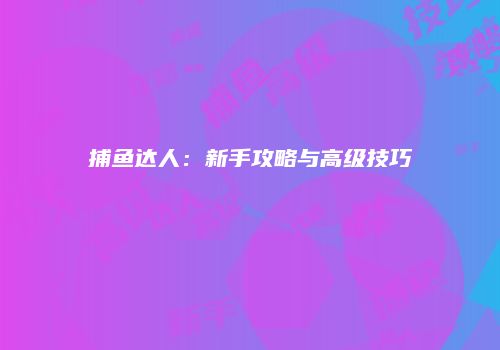捕鱼达人：新手攻略与高级技巧