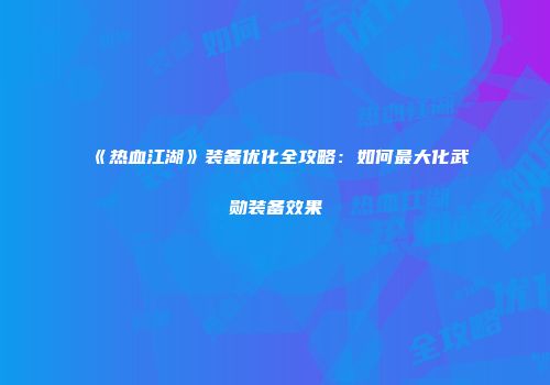 《热血江湖》装备优化全攻略:如何最大化武勋装备效果