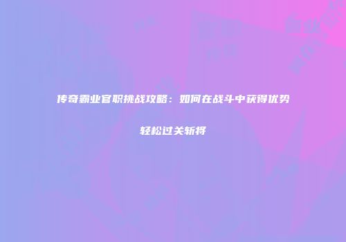 传奇霸业官职挑战攻略：如何在战斗中获得优势轻松过关斩将