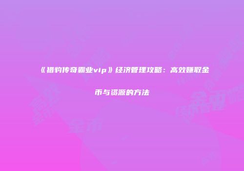 《猎豹传奇霸业vip》经济管理攻略:高效赚取金币与资源的方法
