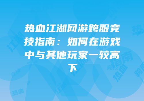 热血江湖网游跨服竞技指南：如何在游戏中与其他玩家一较高下
