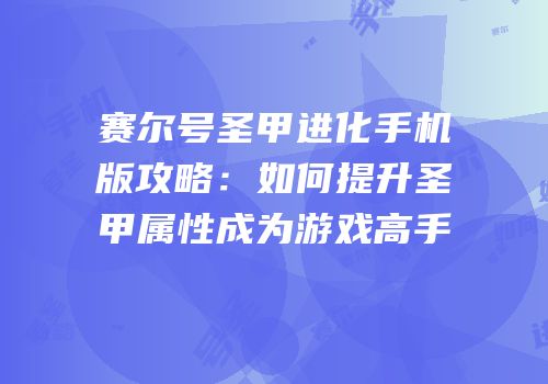赛尔号圣甲进化手机版攻略：如何提升圣甲属性成为游戏高手