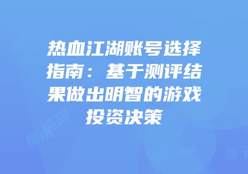热血江湖账号选择指南：基于测评结果做出明智的游戏投资决策