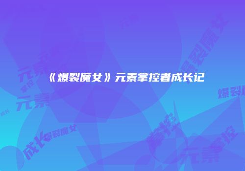 《爆裂魔女》元素掌控者成长记