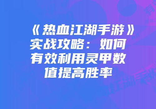 《热血江湖手游》实战攻略：如何有效利用灵甲数值提高胜率