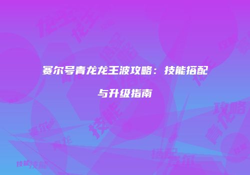 赛尔号青龙龙王波攻略：技能搭配与升级指南